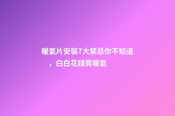 暖氣片安裝7大禁忌你不知道，白白花錢買暖氣